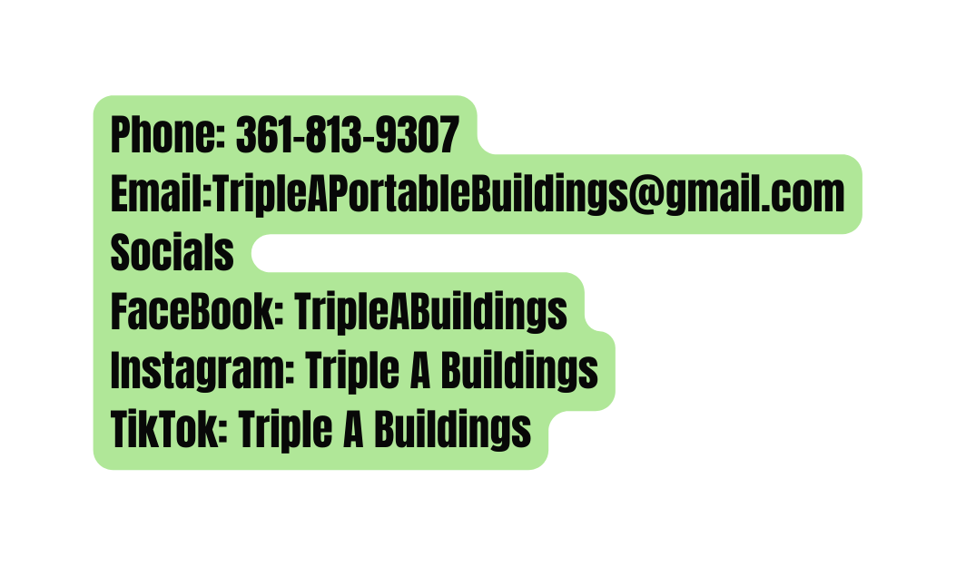Phone 361 813 9307 Email TripleAPortableBuildings gmail com Socials FaceBook TripleABuildings Instagram Triple A Buildings TikTok Triple A Buildings